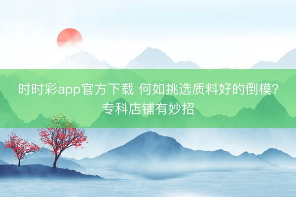 时时彩app官方下载 何如挑选质料好的倒模？专科店铺有妙招