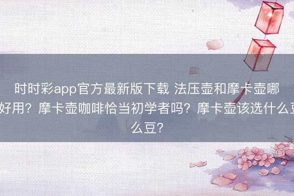 时时彩app官方最新版下载 法压壶和摩卡壶哪个好用？摩卡壶咖啡恰当初学者吗？摩卡壶该选什么豆？