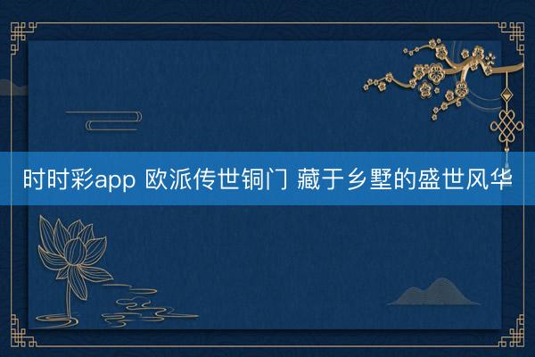 时时彩app 欧派传世铜门 藏于乡墅的盛世风华