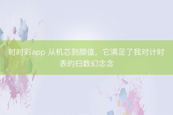 时时彩app 从机芯到颜值，它满足了我对计时表的扫数幻念念