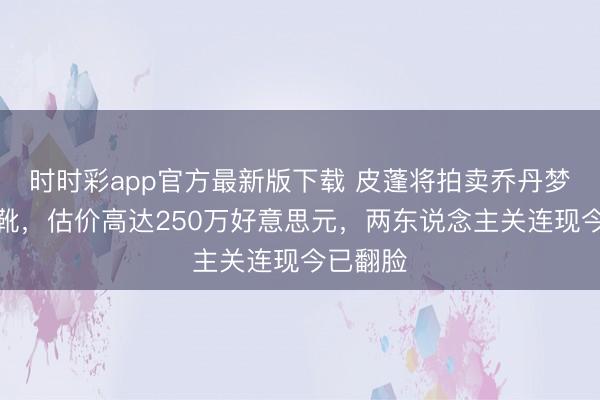 时时彩app官方最新版下载 皮蓬将拍卖乔丹梦之队战靴，估价高达250万好意思元，两东说念主关连现今已翻脸