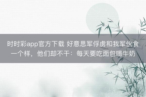 时时彩app官方下载 好意思军俘虏和我军伙食一个样，他们却不干：每天要吃面包喝牛奶