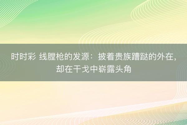 时时彩 线膛枪的发源：披着贵族蹧跶的外在，却在干戈中崭露头角