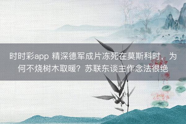 时时彩app 精深德军成片冻死在莫斯科时，为何不烧树木取暖？苏联东谈主作念法很绝