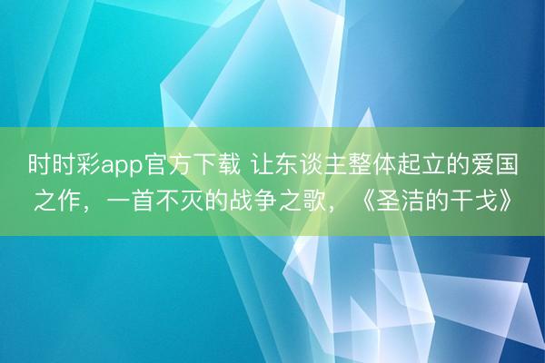 时时彩app官方下载 让东谈主整体起立的爱国之作，一首不灭的战争之歌，《圣洁的干戈》