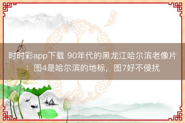 时时彩app下载 90年代的黑龙江哈尔滨老像片：图4是哈尔滨的地标，图7好不侵扰