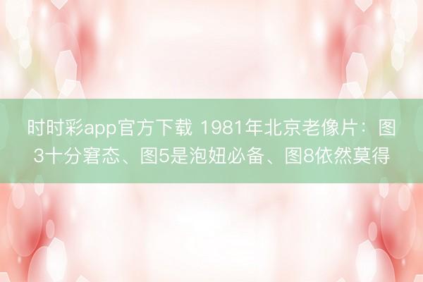 时时彩app官方下载 1981年北京老像片：图3十分窘态、图5是泡妞必备、图8依然莫得