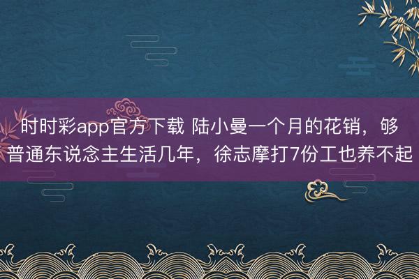 时时彩app官方下载 陆小曼一个月的花销，够普通东说念主生活几年，徐志摩打7份工也养不起