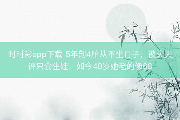 时时彩app下载 5年剖4胎从不坐月子，被丈夫评只会生娃，如今40岁她老的像68