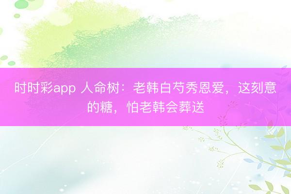 时时彩app 人命树:老韩白芍秀恩爱,这刻意的糖,怕老韩会葬送