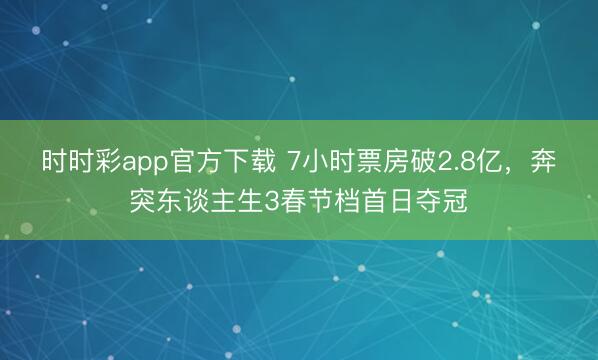 时时彩app官方下载 7小时票房破2.8亿,奔突东谈主生3春节档首日夺冠