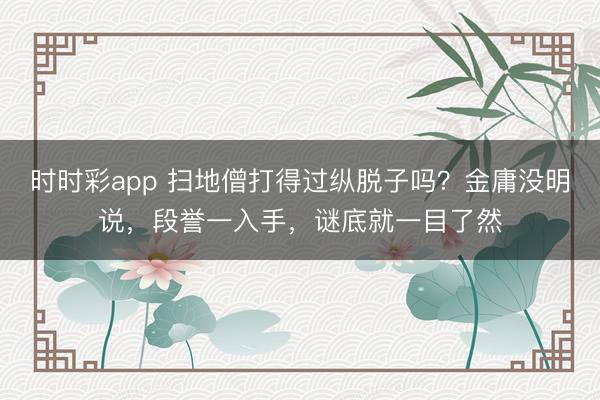 时时彩app 扫地僧打得过纵脱子吗？金庸没明说，段誉一入手，谜底就一目了然