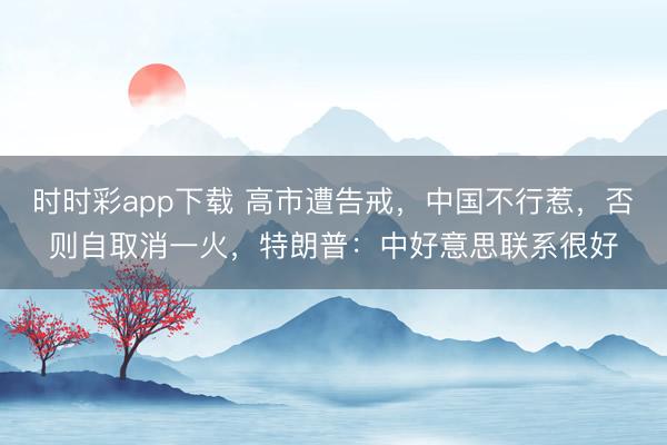 时时彩app下载 高市遭告戒，中国不行惹，否则自取消一火，特朗普：中好意思联系很好