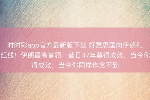 时时彩app官方最新版下载 好意思国向伊朗礼貌不可朝上的红线！伊朗最高首领：昔日47年莫得成效，当今你同样作念不到