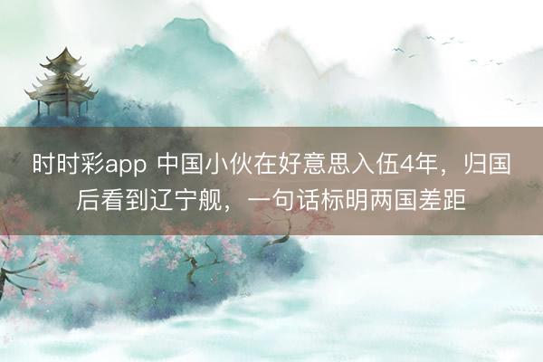 时时彩app 中国小伙在好意思入伍4年，归国后看到辽宁舰，一句话标明两国差距