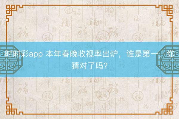 时时彩app 本年春晚收视率出炉，谁是第一，你猜对了吗？