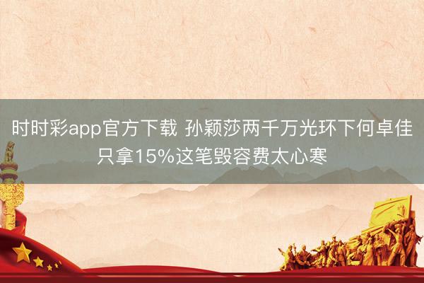 时时彩app官方下载 孙颖莎两千万光环下何卓佳只拿15%这笔毁容费太心寒