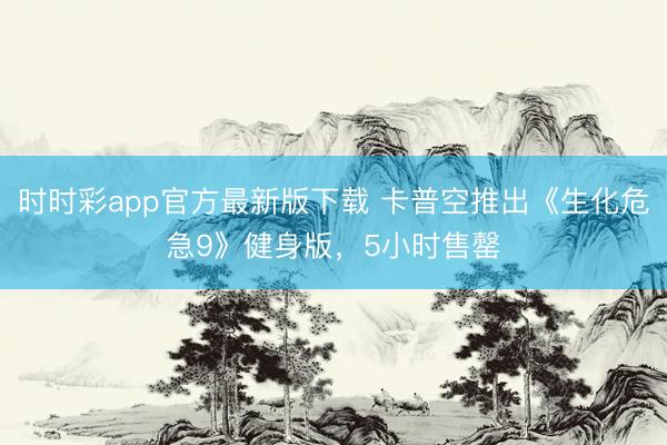 时时彩app官方最新版下载 卡普空推出《生化危急9》健身版，5小时售罄
