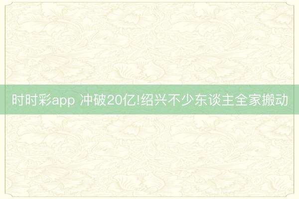 时时彩app 冲破20亿!绍兴不少东谈主全家搬动