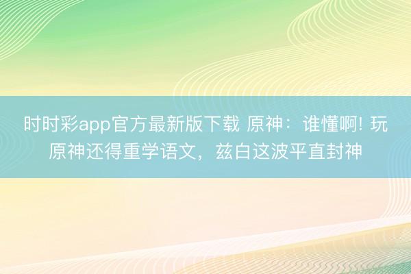 时时彩app官方最新版下载 原神：谁懂啊! 玩原神还得重学语文，兹白这波平直封神