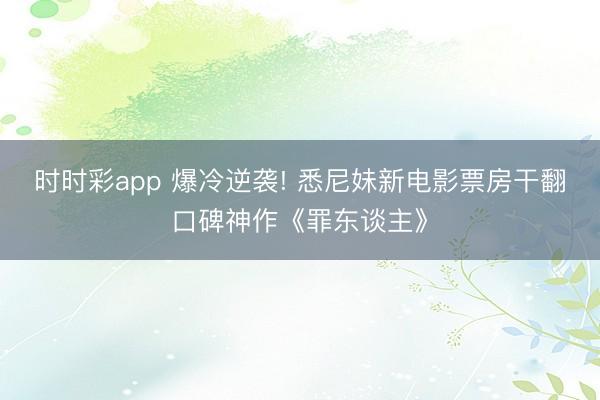 时时彩app 爆冷逆袭! 悉尼妹新电影票房干翻口碑神作《罪东谈主》
