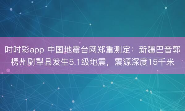 时时彩app 中国地震台网郑重测定：新疆巴音郭楞州尉犁县发生5.1级地震，震源深度15千米