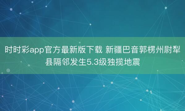 时时彩app官方最新版下载 新疆巴音郭楞州尉犁县隔邻发生5.3级独揽地震