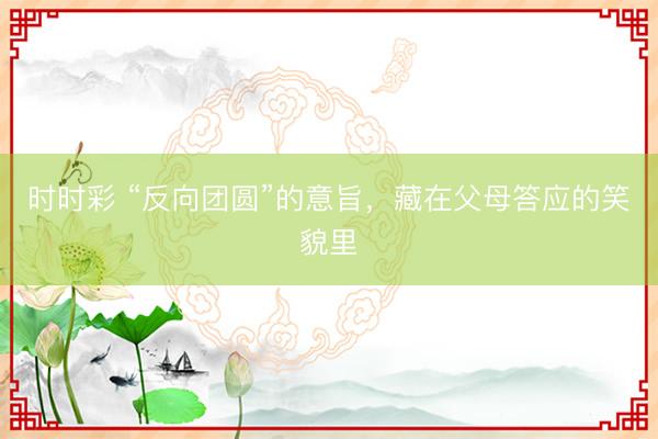 时时彩 “反向团圆”的意旨，藏在父母答应的笑貌里