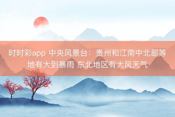 时时彩app 中央风景台：贵州和江南中北部等地有大到暴雨 东北地区有大风天气