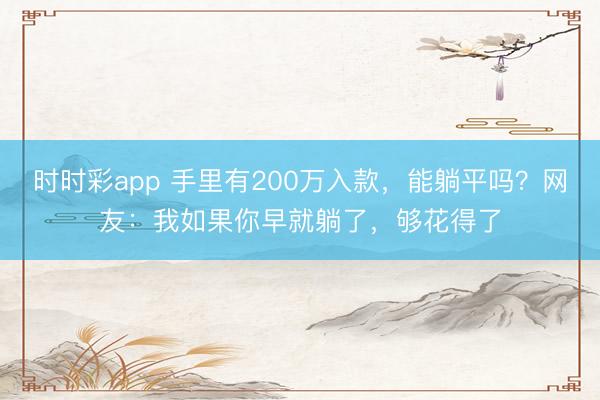 时时彩app 手里有200万入款，能躺平吗？网友：我如果你早就躺了，够花得了