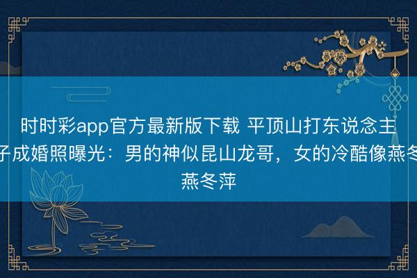 时时彩app官方最新版下载 平顶山打东说念主妻子成婚照曝光：男的神似昆山龙哥，女的冷酷像燕冬萍