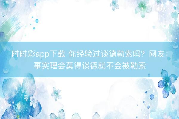 时时彩app下载 你经验过谈德勒索吗?网友:事实理会莫得谈德就不会被勒索