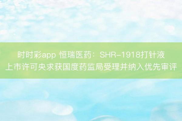 时时彩app 恒瑞医药:SHR-1918打针液上市许可央求获国度药监局受理并纳入优先审评