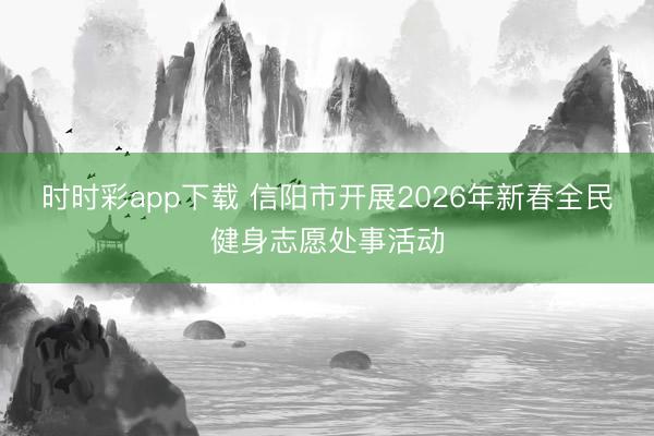 时时彩app下载 信阳市开展2026年新春全民健身志愿处事活动