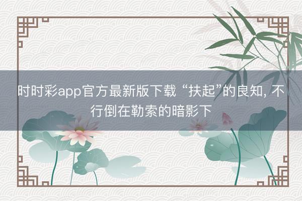 时时彩app官方最新版下载 “扶起”的良知, 不行倒在勒索的暗影下