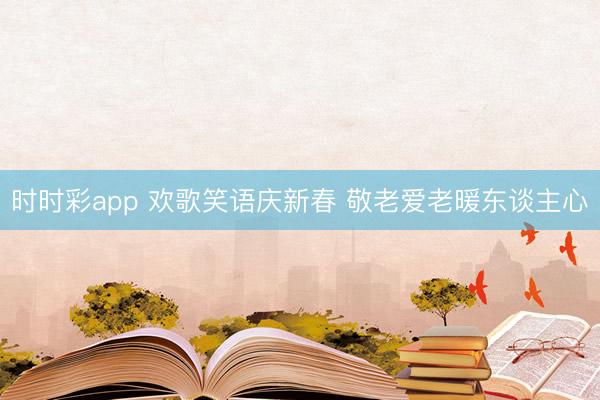 时时彩app 欢歌笑语庆新春 敬老爱老暖东谈主心