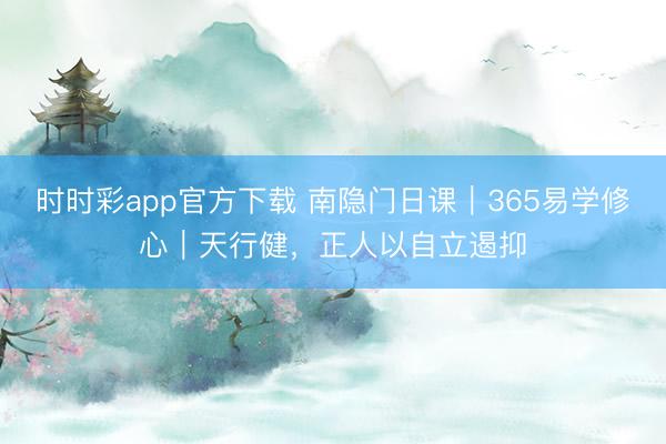 时时彩app官方下载 南隐门日课｜365易学修心｜天行健，正人以自立遏抑