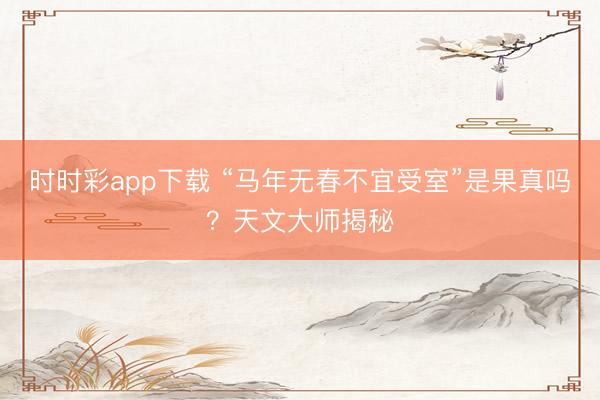 时时彩app下载 “马年无春不宜受室”是果真吗?天文大师揭秘