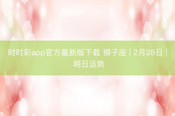 时时彩app官方最新版下载 狮子座 | 2月28日 | 明日运势