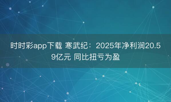 时时彩app下载 寒武纪：2025年净利润20.59亿元 同比扭亏为盈