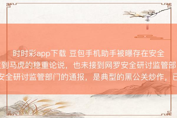 时时彩app下载 豆包手机助手被曝存在安全马虎，公司恢复：未收到马虎的稳重论说，也未接到网罗安全研讨监管部门的通报，是典型的黑公关炒作，已涉嫌违警