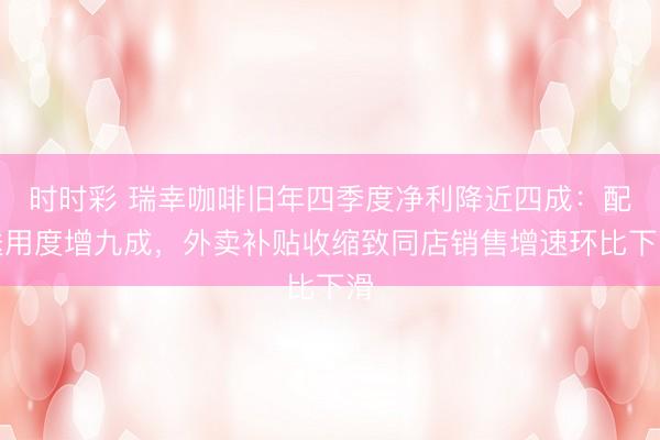 时时彩 瑞幸咖啡旧年四季度净利降近四成：配送用度增九成，外卖补贴收缩致同店销售增速环比下滑