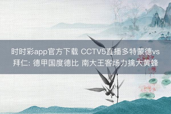 时时彩app官方下载 CCTV5直播多特蒙德vs拜仁: 德甲国度德比 南大王客场力擒大黄蜂