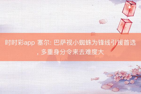 时时彩app 塞尔: 巴萨视小蜘蛛为锋线引援首选, 多重身分令来去难度大
