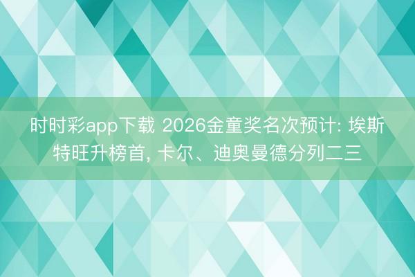 时时彩app下载 2026金童奖名次预计: 埃斯特旺升榜首, 卡尔、迪奥曼德分列二三