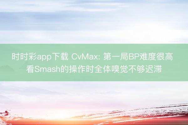 时时彩app下载 CvMax: 第一局BP难度很高 看Smash的操作时全体嗅觉不够迟滞