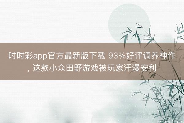 时时彩app官方最新版下载 93%好评调养神作, 这款小众田野游戏被玩家汗漫安利