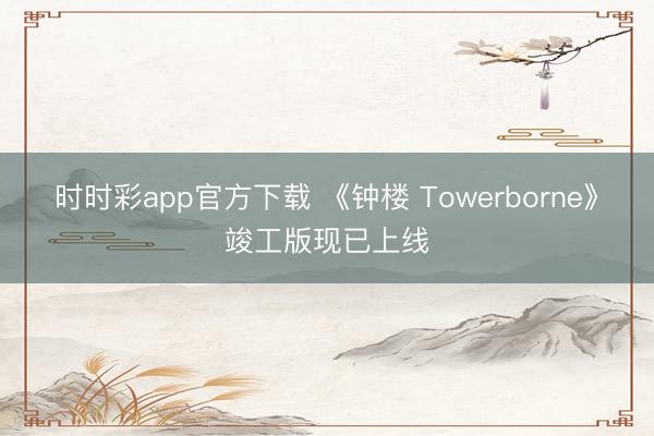 时时彩app官方下载 《钟楼 Towerborne》竣工版现已上线