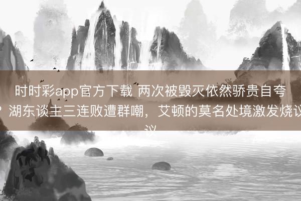 时时彩app官方下载 两次被毁灭依然骄贵自夸？湖东谈主三连败遭群嘲，艾顿的莫名处境激发烧议