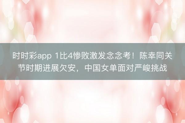 时时彩app 1比4惨败激发念念考！陈幸同关节时期进展欠安，中国女单面对严峻挑战